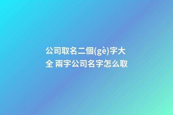 公司取名二個(gè)字大全 兩字公司名字怎么取